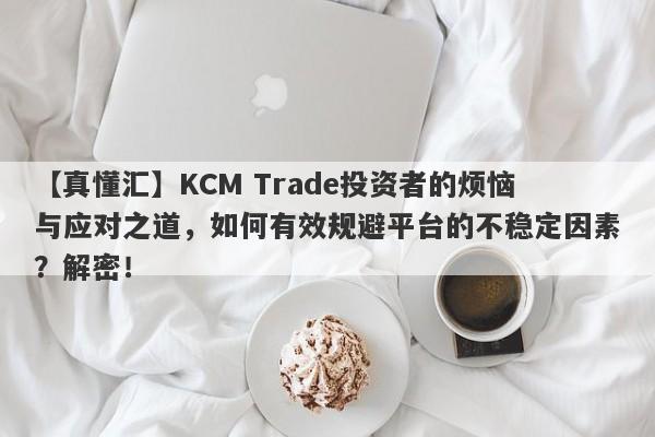 【真懂汇】KCM Trade投资者的烦恼与应对之道，如何有效规避平台的不稳定因素？解密！