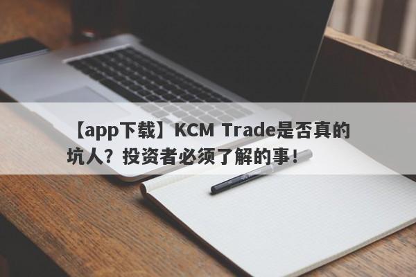 【app下载】KCM Trade是否真的坑人？投资者必须了解的事！