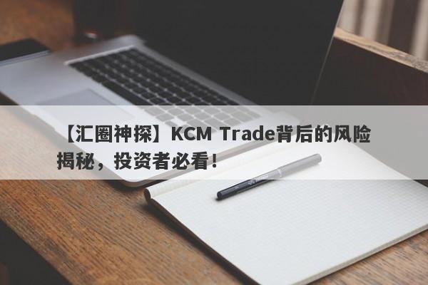 【汇圈神探】KCM Trade背后的风险揭秘，投资者必看！