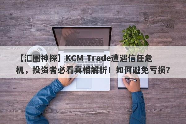 【汇圈神探】KCM Trade遭遇信任危机，投资者必看真相解析！如何避免亏损？