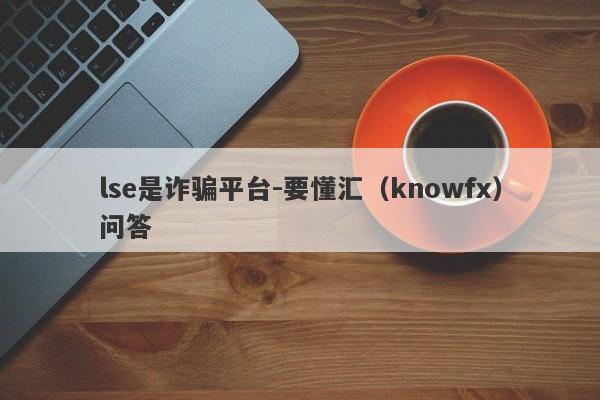 lse是诈骗平台-要懂汇（knowfx）问答