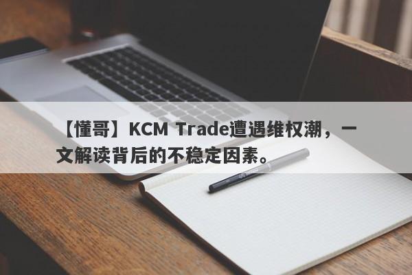 【懂哥】KCM Trade遭遇维权潮，一文解读背后的不稳定因素。