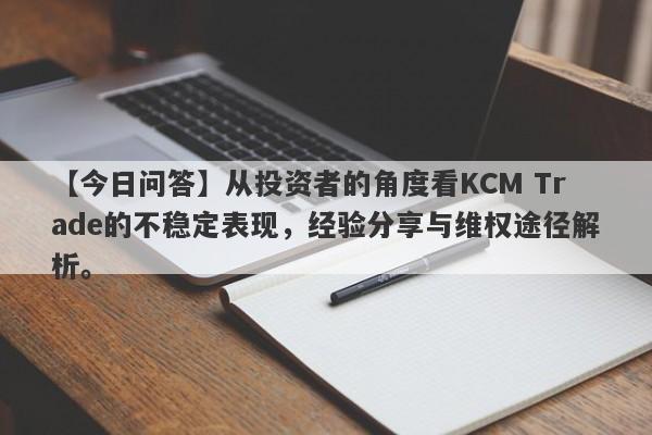 【今日问答】从投资者的角度看KCM Trade的不稳定表现，经验分享与维权途径解析。