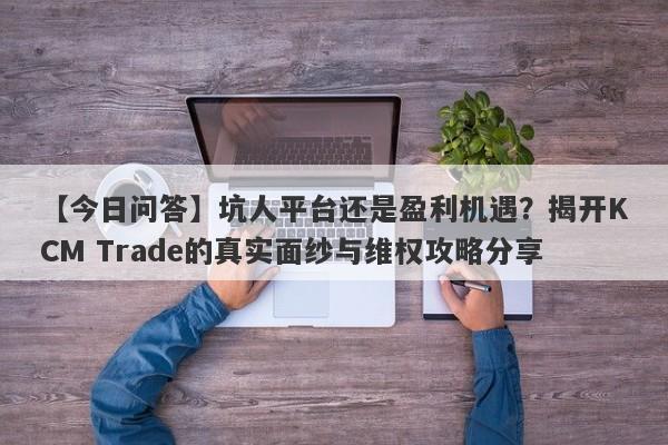 【今日问答】坑人平台还是盈利机遇？揭开KCM Trade的真实面纱与维权攻略分享