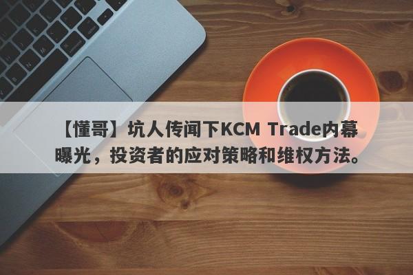 【懂哥】坑人传闻下KCM Trade内幕曝光，投资者的应对策略和维权方法。