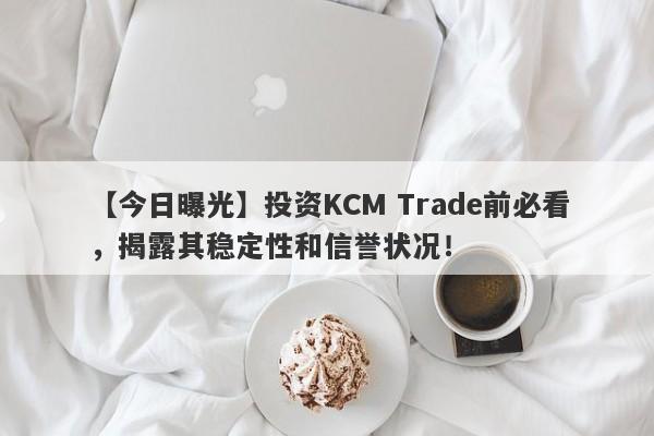 【今日曝光】投资KCM Trade前必看，揭露其稳定性和信誉状况！