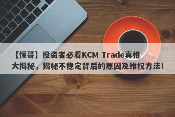 【懂哥】投资者必看KCM Trade真相大揭秘，揭秘不稳定背后的原因及维权方法！