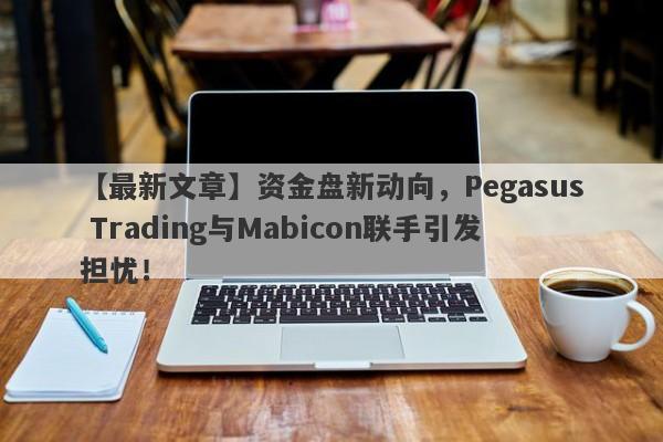 【最新文章】资金盘新动向，Pegasus Trading与Mabicon联手引发担忧！