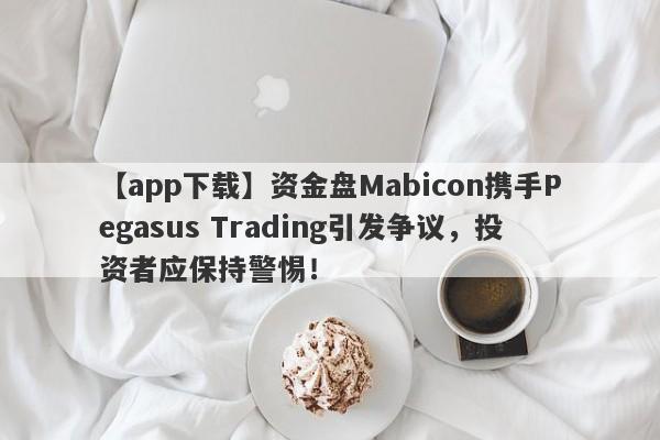 【app下载】资金盘Mabicon携手Pegasus Trading引发争议，投资者应保持警惕！