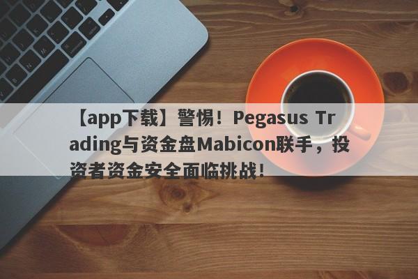 【app下载】警惕！Pegasus Trading与资金盘Mabicon联手，投资者资金安全面临挑战！