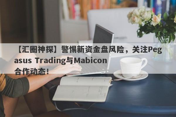 【汇圈神探】警惕新资金盘风险，关注Pegasus Trading与Mabicon合作动态！