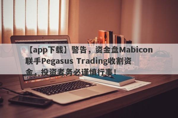 【app下载】警告，资金盘Mabicon联手Pegasus Trading收割资金，投资者务必谨慎行事！