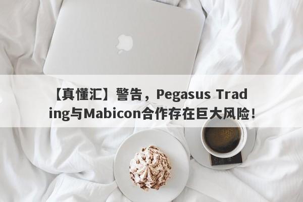 【真懂汇】警告，Pegasus Trading与Mabicon合作存在巨大风险！