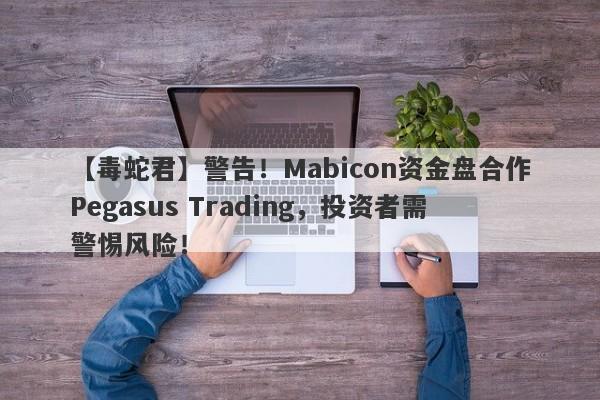 【毒蛇君】警告！Mabicon资金盘合作Pegasus Trading，投资者需警惕风险！