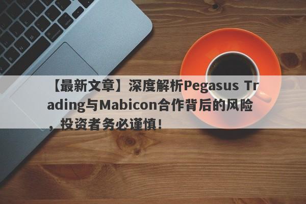 【最新文章】深度解析Pegasus Trading与Mabicon合作背后的风险，投资者务必谨慎！