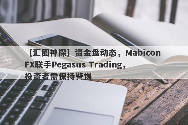 【汇圈神探】资金盘动态，Mabicon FX联手Pegasus Trading，投资者需保持警惕