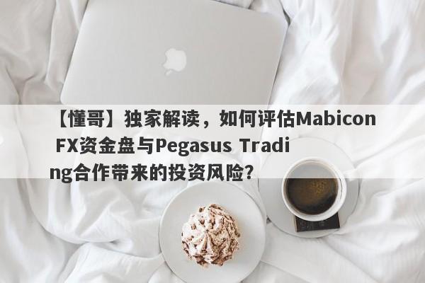 【懂哥】独家解读，如何评估Mabicon FX资金盘与Pegasus Trading合作带来的投资风险？