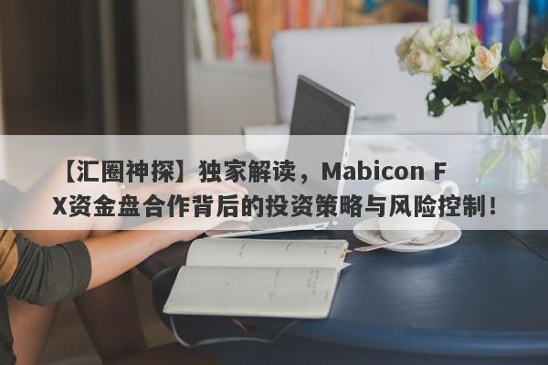 【汇圈神探】独家解读，Mabicon FX资金盘合作背后的投资策略与风险控制！