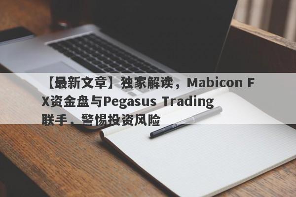 【最新文章】独家解读，Mabicon FX资金盘与Pegasus Trading联手，警惕投资风险