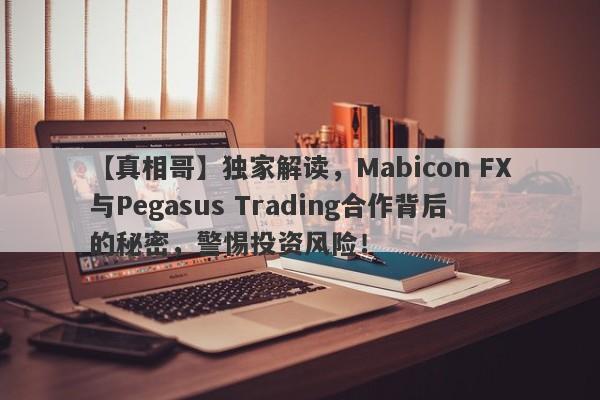 【真相哥】独家解读，Mabicon FX与Pegasus Trading合作背后的秘密，警惕投资风险！