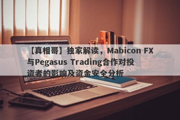 【真相哥】独家解读，Mabicon FX与Pegasus Trading合作对投资者的影响及资金安全分析