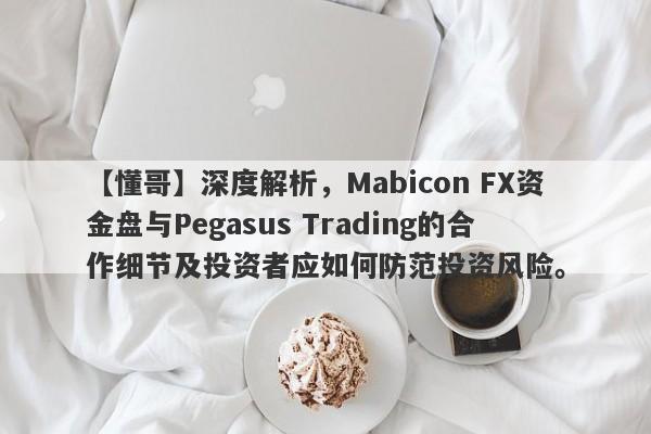 【懂哥】深度解析，Mabicon FX资金盘与Pegasus Trading的合作细节及投资者应如何防范投资风险。