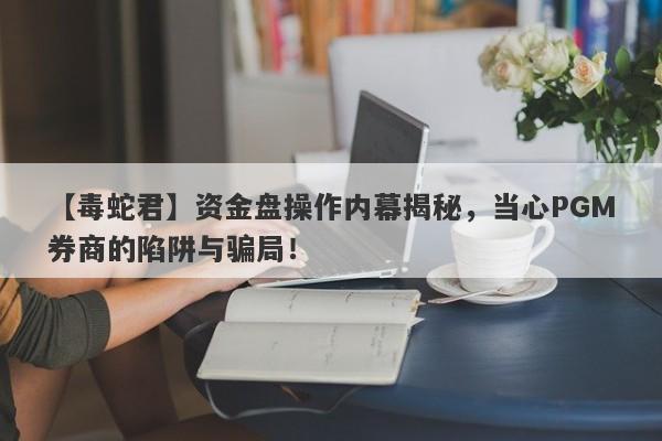 【毒蛇君】资金盘操作内幕揭秘，当心PGM券商的陷阱与骗局！