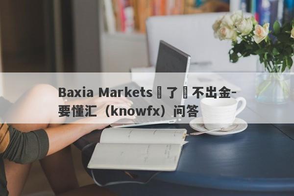 Baxia Markets贏了錢不出金-要懂汇（knowfx）问答