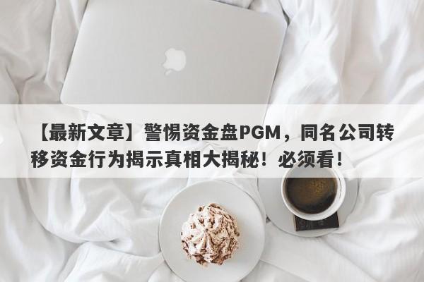 【最新文章】警惕资金盘PGM，同名公司转移资金行为揭示真相大揭秘！必须看！