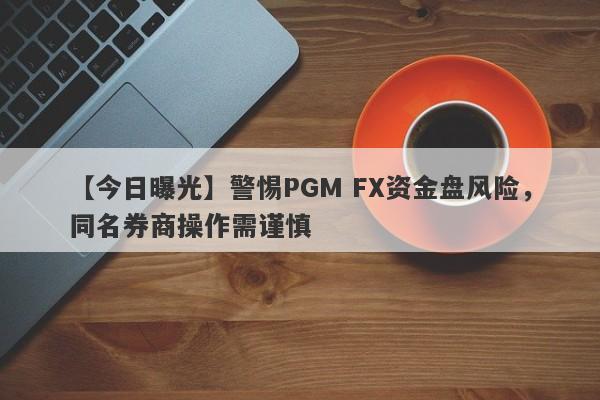 【今日曝光】警惕PGM FX资金盘风险，同名券商操作需谨慎