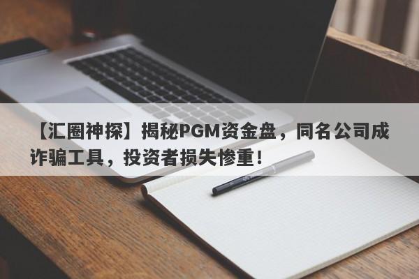 【汇圈神探】揭秘PGM资金盘，同名公司成诈骗工具，投资者损失惨重！