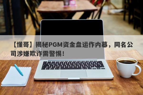 【懂哥】揭秘PGM资金盘运作内幕，同名公司涉嫌欺诈需警惕！