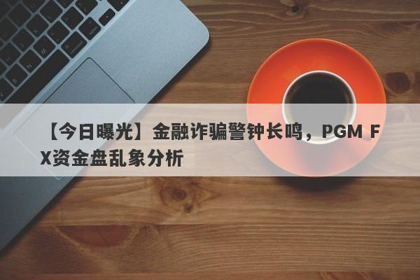 【今日曝光】金融诈骗警钟长鸣，PGM FX资金盘乱象分析