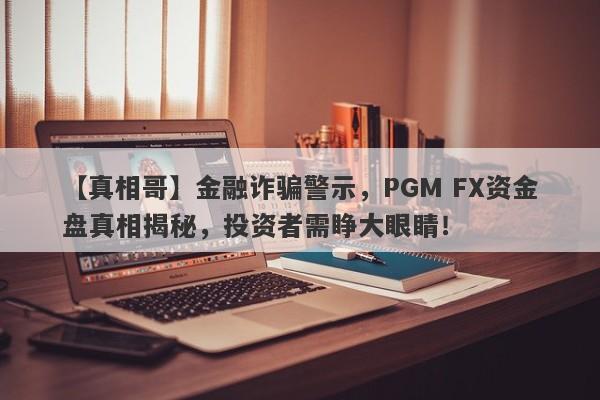 【真相哥】金融诈骗警示，PGM FX资金盘真相揭秘，投资者需睁大眼睛！