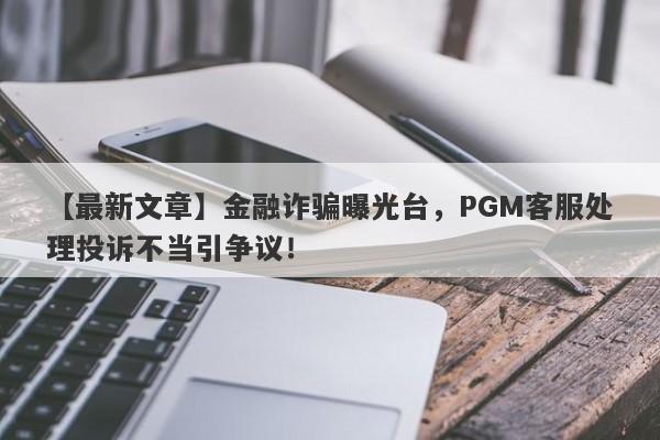 【最新文章】金融诈骗曝光台，PGM客服处理投诉不当引争议！