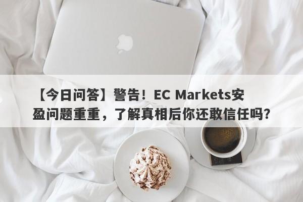 【今日问答】警告！EC Markets安盈问题重重，了解真相后你还敢信任吗？