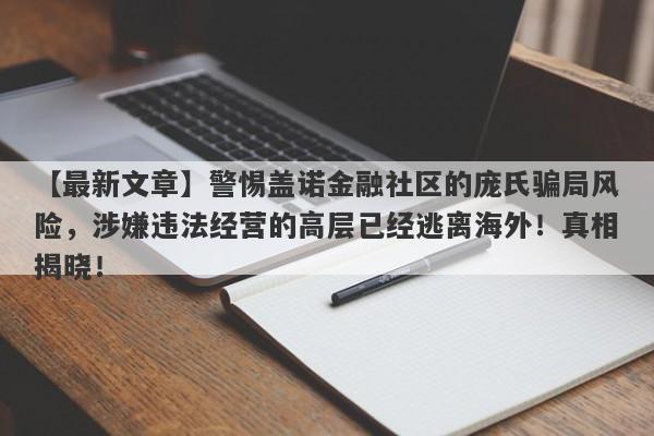 【最新文章】警惕盖诺金融社区的庞氏骗局风险，涉嫌违法经营的高层已经逃离海外！真相揭晓！