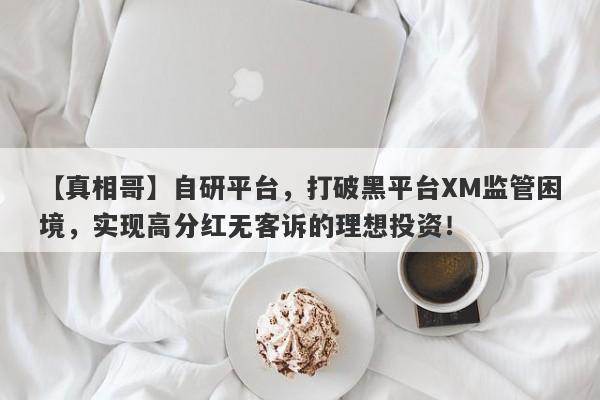 【真相哥】自研平台，打破黑平台XM监管困境，实现高分红无客诉的理想投资！