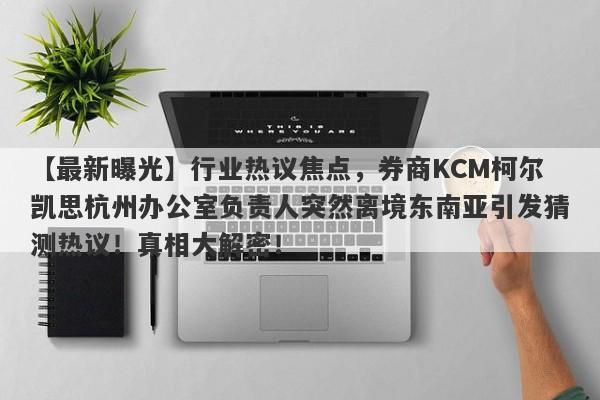 【最新曝光】行业热议焦点，券商KCM柯尔凯思杭州办公室负责人突然离境东南亚引发猜测热议！真相大解密！