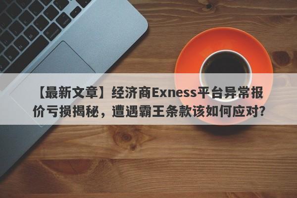 【最新文章】经济商Exness平台异常报价亏损揭秘，遭遇霸王条款该如何应对？