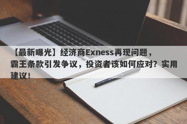 【最新曝光】经济商Exness再现问题，霸王条款引发争议，投资者该如何应对？实用建议！