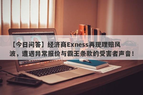 【今日问答】经济商Exness再现理赔风波，遭遇异常报价与霸王条款的受害者声音！