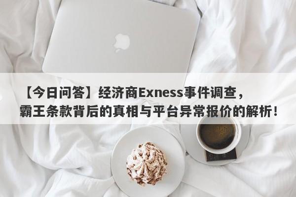 【今日问答】经济商Exness事件调查，霸王条款背后的真相与平台异常报价的解析！