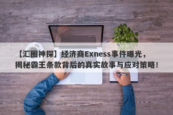 【汇圈神探】经济商Exness事件曝光，揭秘霸王条款背后的真实故事与应对策略！