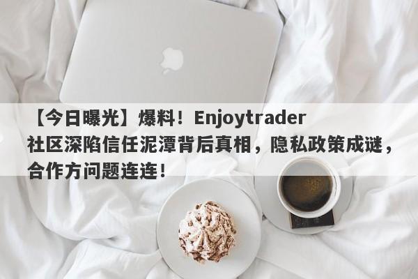 【今日曝光】爆料！Enjoytrader社区深陷信任泥潭背后真相，隐私政策成谜，合作方问题连连！