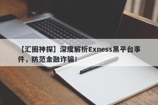 【汇圈神探】深度解析Exness黑平台事件，防范金融诈骗！