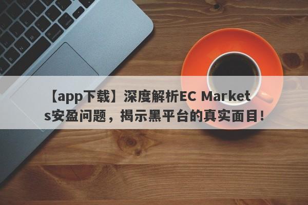 【app下载】深度解析EC Markets安盈问题，揭示黑平台的真实面目！