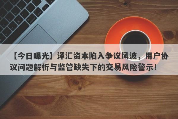 【今日曝光】泽汇资本陷入争议风波，用户协议问题解析与监管缺失下的交易风险警示！