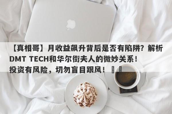 【真相哥】月收益飙升背后是否有陷阱？解析DMT TECH和华尔街夫人的微妙关系！投资有风险，切勿盲目跟风！​​