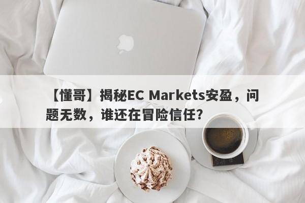 【懂哥】揭秘EC Markets安盈，问题无数，谁还在冒险信任？